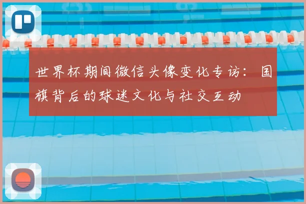 世界杯期间微信头像变化专访：国旗背后的球迷文化与社交互动