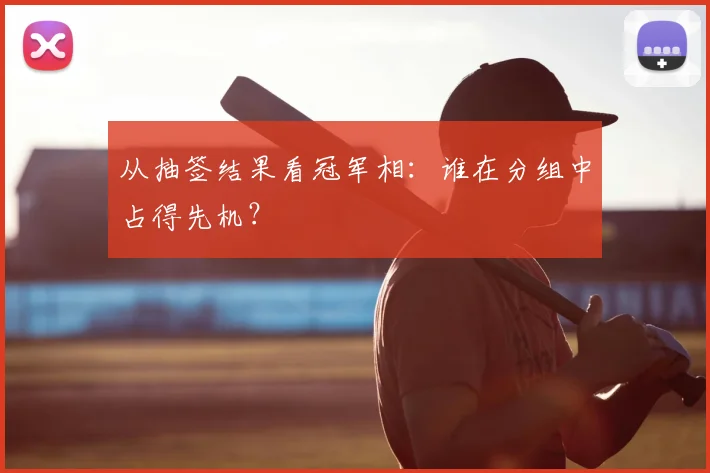 从抽签结果看冠军相：谁在分组中占得先机？