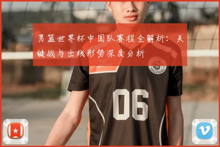 男篮世界杯中国队赛程全解析：关键战与出线形势深度分析