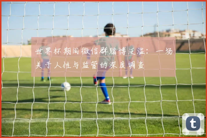 世界杯期间微信群赌博泛滥：一场关于人性与监管的深度调查