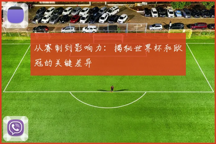 从赛制到影响力：揭秘世界杯和欧冠的关键差异