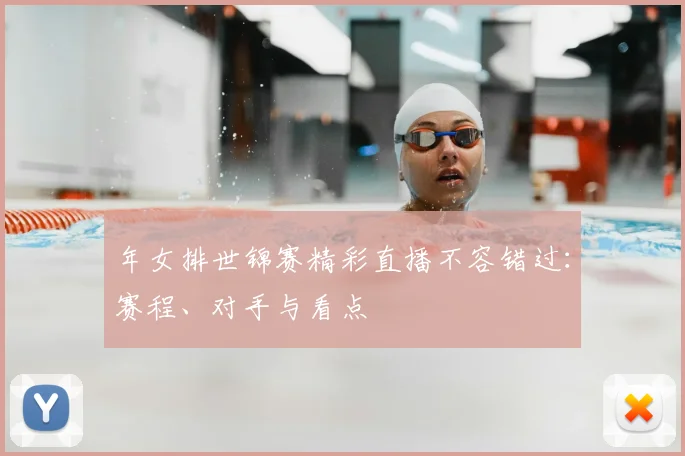 年女排世锦赛精彩直播不容错过：赛程、对手与看点