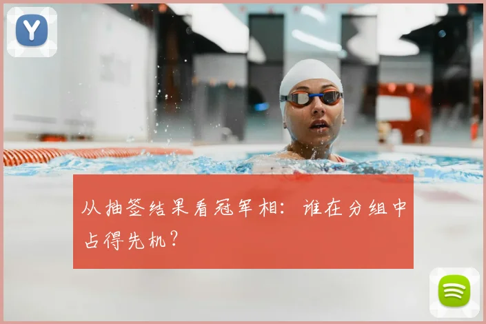 从抽签结果看冠军相：谁在分组中占得先机？