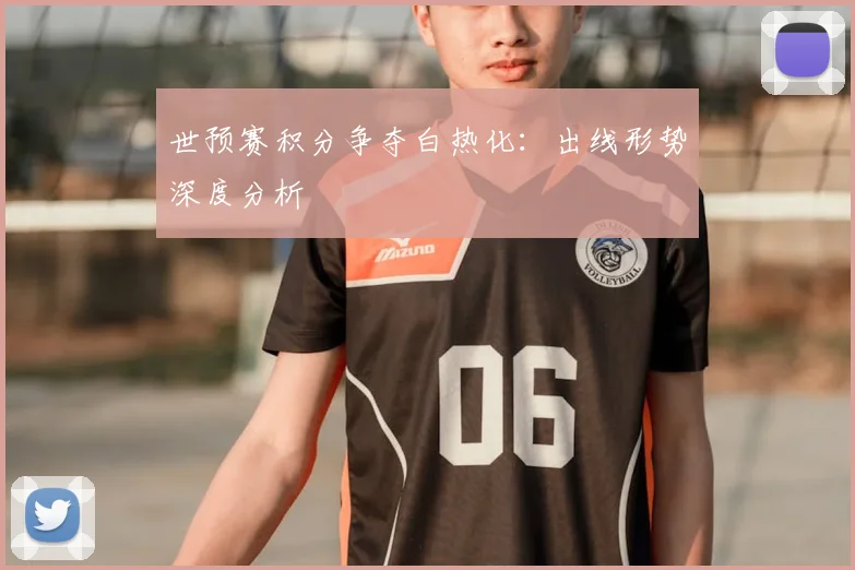 世预赛积分争夺白热化：出线形势深度分析