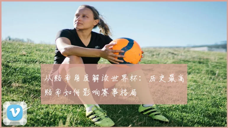 从赔率角度解读世界杯：历史最高赔率如何影响赛事格局