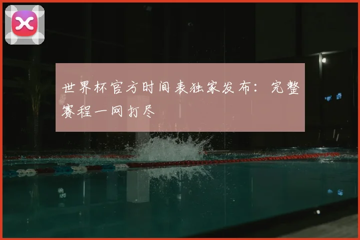 世界杯官方时间表独家发布:完整赛程一网打尽