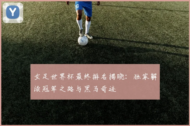 女足世界杯最终排名揭晓：独家解读冠军之路与黑马奇迹