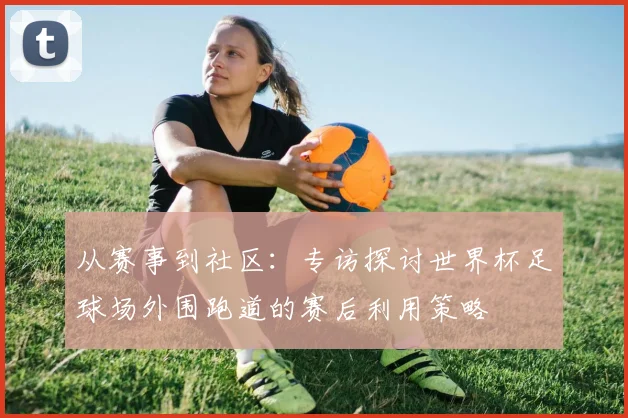从赛事到社区：专访探讨世界杯足球场外围跑道的赛后利用策略