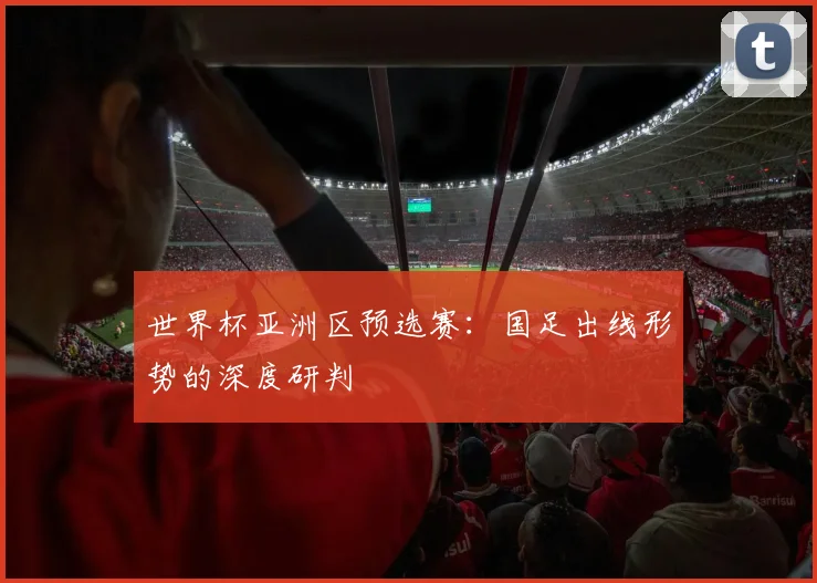 世界杯亚洲区预选赛:国足出线形势的深度研判