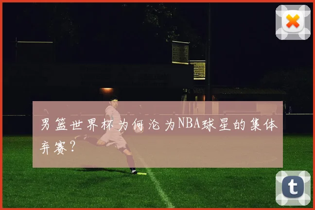 男篮世界杯为何沦为NBA球星的集体弃赛？