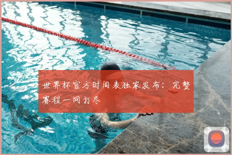 世界杯官方时间表独家发布:完整赛程一网打尽