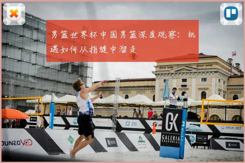 男篮世界杯中国男篮深度观察：机遇如何从指缝中溜走