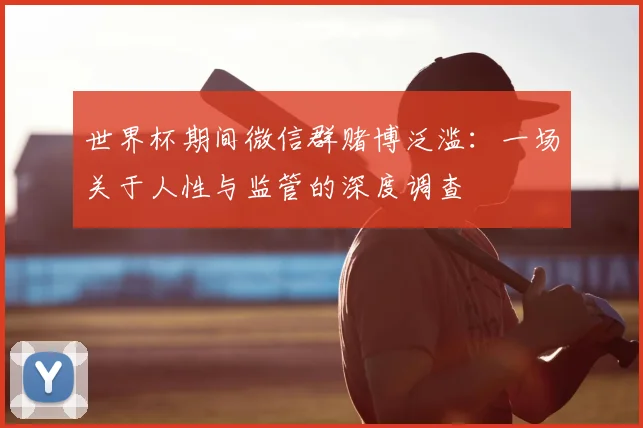 世界杯期间微信群赌博泛滥：一场关于人性与监管的深度调查