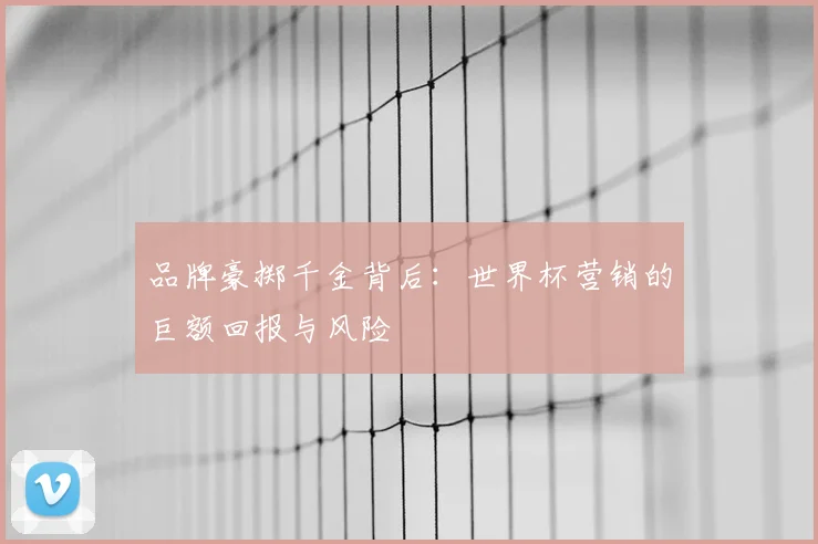 品牌豪掷千金背后:世界杯营销的巨额回报与风险