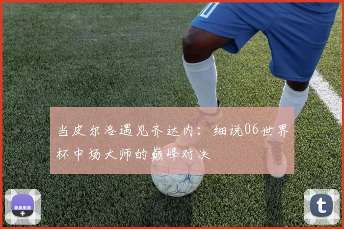 当皮尔洛遇见齐达内：细说06世界杯中场大师的巅峰对决