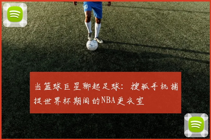 当篮球巨星聊起足球：搜狐手机捕捉世界杯期间的NBA更衣室