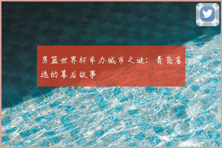 男篮世界杯举办城市之谜：青岛落选的幕后故事