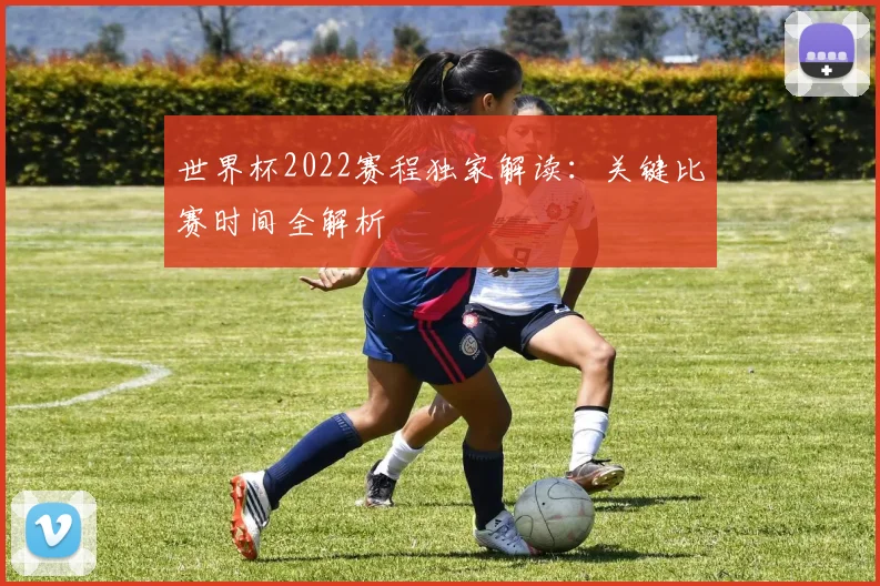 世界杯2022赛程独家解读:关键比赛时间全解析
