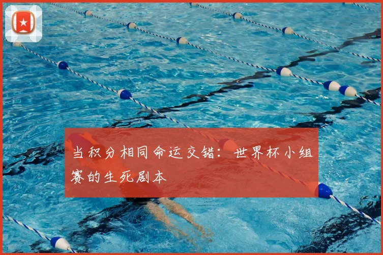 当积分相同命运交错：世界杯小组赛的生死剧本