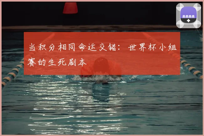 当积分相同命运交错：世界杯小组赛的生死剧本