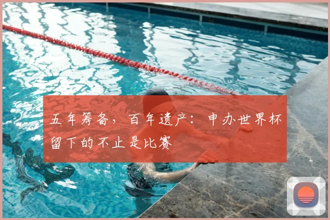五年筹备,百年遗产:申办世界杯留下的不止是比赛