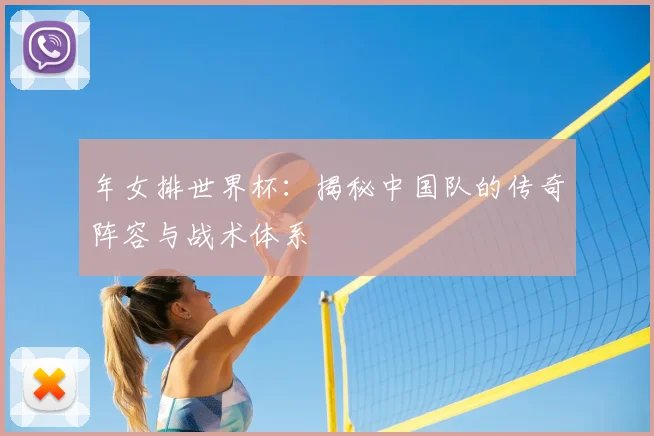 年女排世界杯:揭秘中国队的传奇阵容与战术体系