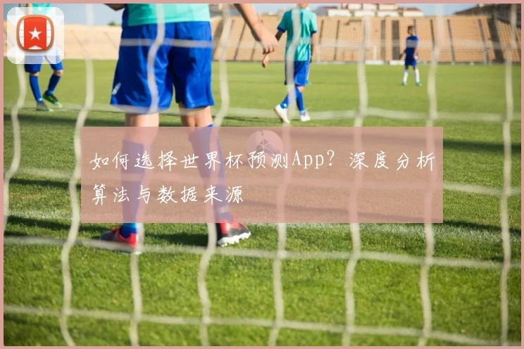 如何选择世界杯预测App？深度分析算法与数据来源