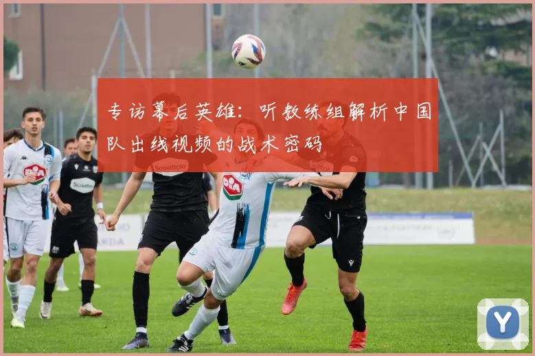 专访幕后英雄：听教练组解析中国队出线视频的战术密码